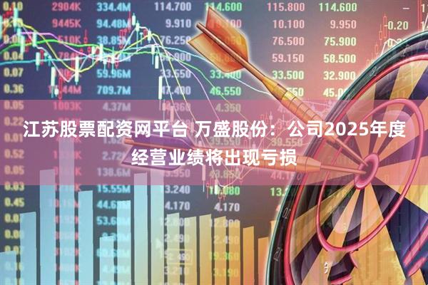 江苏股票配资网平台 万盛股份：公司2025年度经营业绩将出现亏损