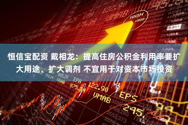 恒信宝配资 戴相龙：提高住房公积金利用率要扩大用途、扩大调剂 不宜用于对资本市场投资