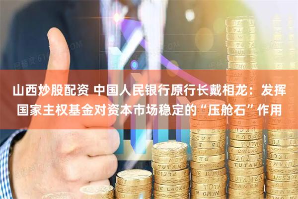 山西炒股配资 中国人民银行原行长戴相龙：发挥国家主权基金对资本市场稳定的“压舱石”作用