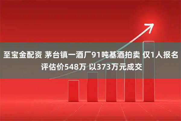 至宝金配资 茅台镇一酒厂91吨基酒拍卖 仅1人报名 评估价548万 以373万元成交