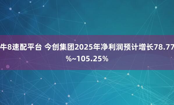 牛8速配平台 今创集团2025年净利润预计增长78.77%~105.25%