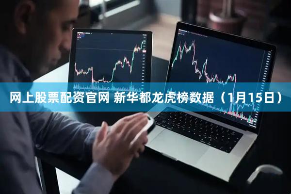 网上股票配资官网 新华都龙虎榜数据（1月15日）