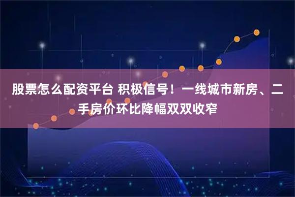 股票怎么配资平台 积极信号！一线城市新房、二手房价环比降幅双双收窄