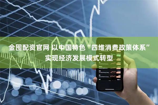 金囤配资官网 以中国特色“四维消费政策体系”实现经济发展模式转型