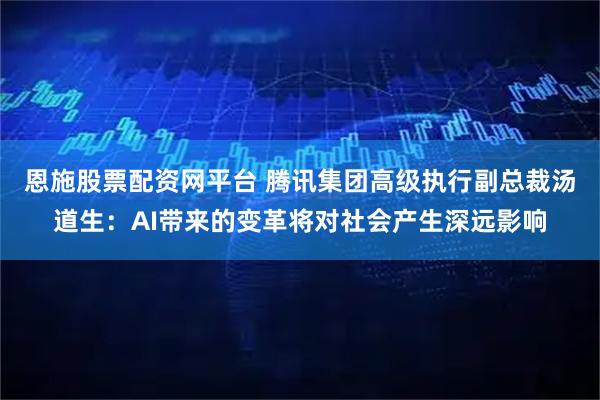恩施股票配资网平台 腾讯集团高级执行副总裁汤道生：AI带来的变革将对社会产生深远影响