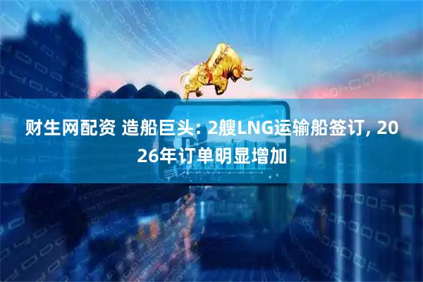 财生网配资 造船巨头: 2艘LNG运输船签订, 2026年订单明显增加