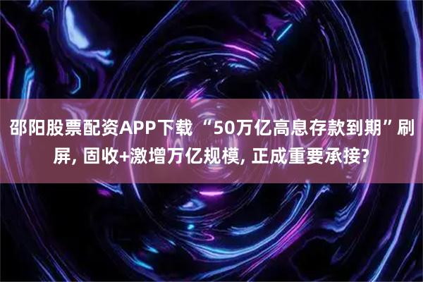 邵阳股票配资APP下载 “50万亿高息存款到期”刷屏, 固收+激增万亿规模, 正成重要承接?