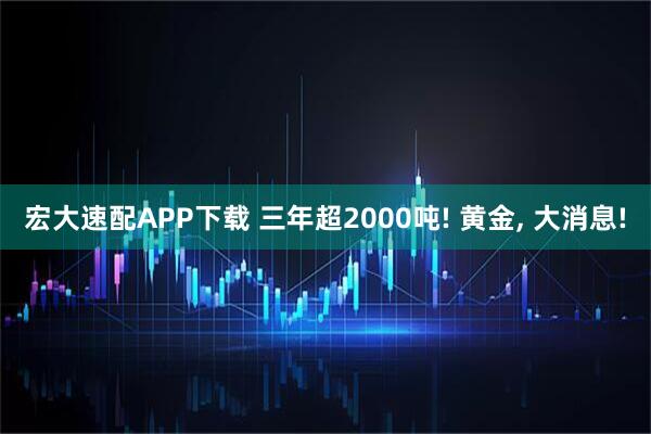 宏大速配APP下载 三年超2000吨! 黄金, 大消息!