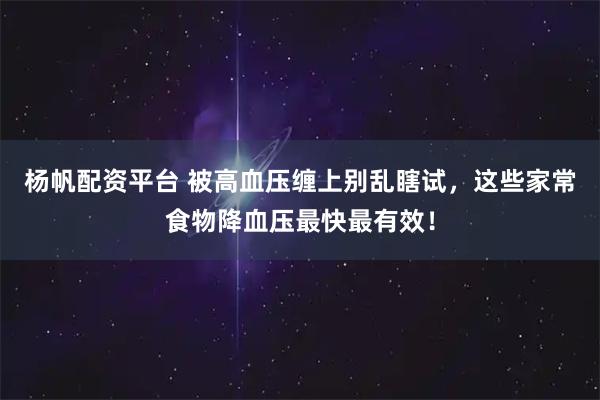 杨帆配资平台 被高血压缠上别乱瞎试，这些家常食物降血压最快最有效！