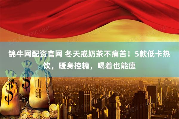 锦牛网配资官网 冬天戒奶茶不痛苦！5款低卡热饮，暖身控糖，喝着也能瘦