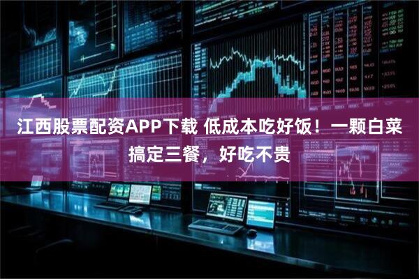 江西股票配资APP下载 低成本吃好饭！一颗白菜搞定三餐，好吃不贵