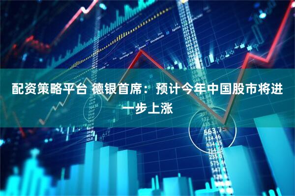 配资策略平台 德银首席：预计今年中国股市将进一步上涨