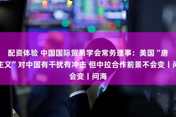 配资体验 中国国际贸易学会常务理事：美国“唐罗主义”对中国有干扰有冲击 但中拉合作前景不会变丨问海