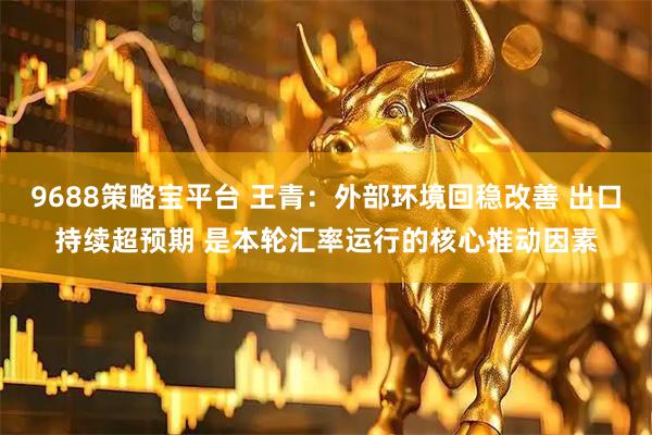 9688策略宝平台 王青：外部环境回稳改善 出口持续超预期 是本轮汇率运行的核心推动因素