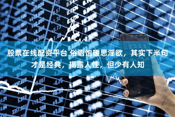 股票在线配资平台 俗语饱暖思淫欲,其实下半句才是经典,揭露人性,但少有人知