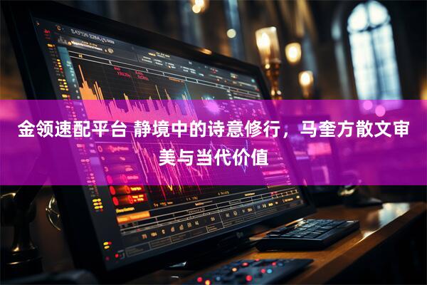 金领速配平台 静境中的诗意修行，马奎方散文审美与当代价值