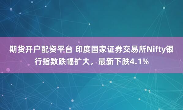 期货开户配资平台 印度国家证券交易所Nifty银行指数跌幅扩大，最新下跌4.1%