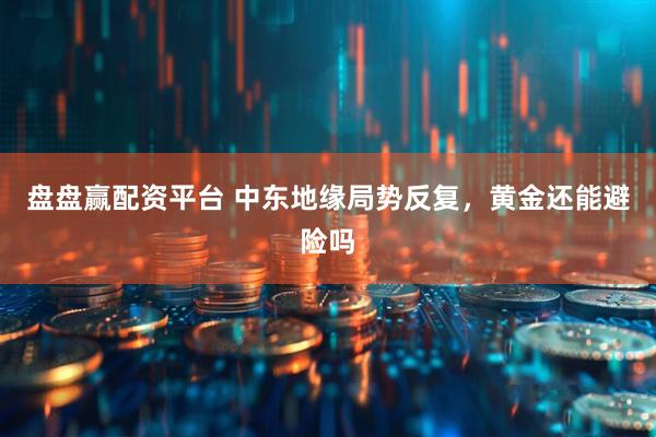 盘盘赢配资平台 中东地缘局势反复，黄金还能避险吗