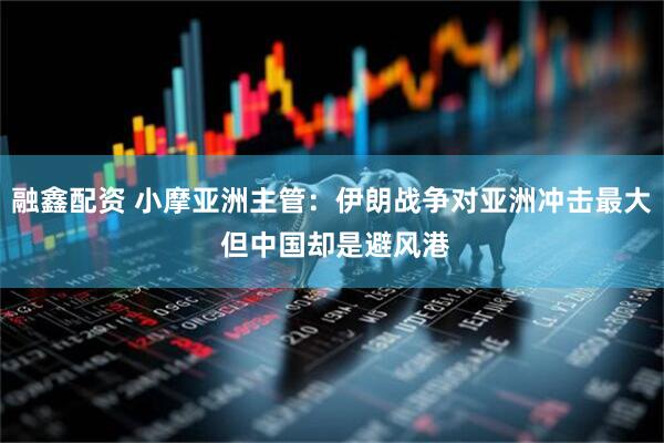 融鑫配资 小摩亚洲主管：伊朗战争对亚洲冲击最大 但中国却是避风港