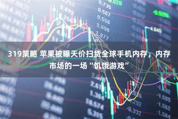 319策略 苹果被曝天价扫货全球手机内存，内存市场的一场“饥饿游戏”