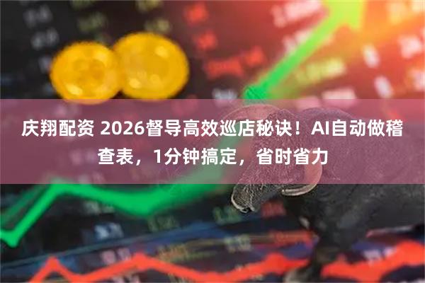 庆翔配资 2026督导高效巡店秘诀！AI自动做稽查表，1分钟搞定，省时省力