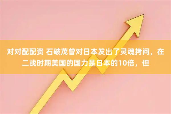 对对配配资 石破茂曾对日本发出了灵魂拷问，在二战时期美国的国力是日本的10倍，但