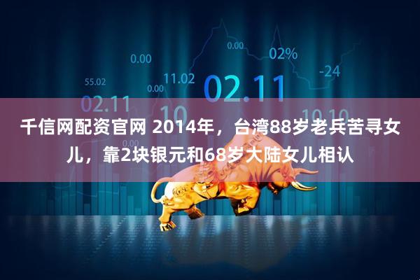 千信网配资官网 2014年,台湾88岁老兵苦寻女儿,靠2块银元和68岁大陆女儿相认