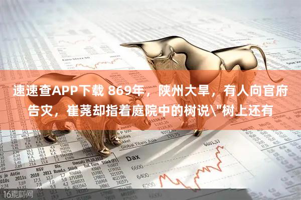 速速查APP下载 869年,陕州大旱,有人向官府告灾,崔荛却指着庭院中的树说