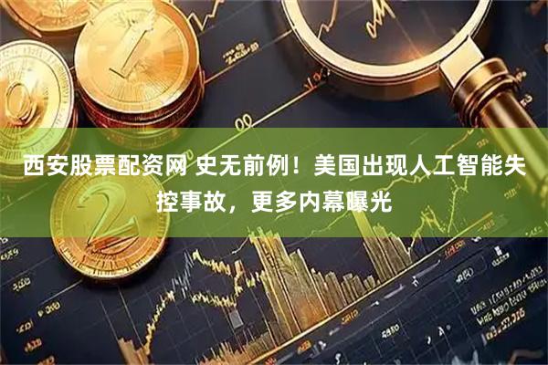 西安股票配资网 史无前例！美国出现人工智能失控事故，更多内幕曝光