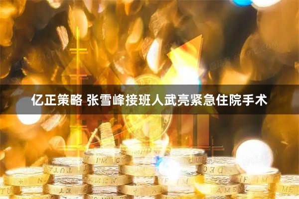 亿正策略 张雪峰接班人武亮紧急住院手术